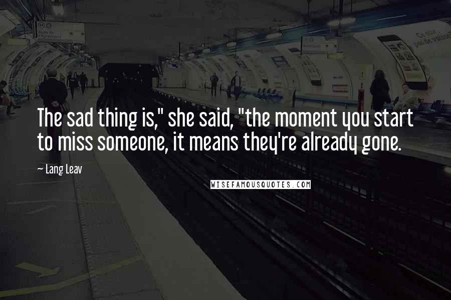 Lang Leav Quotes: The sad thing is," she said, "the moment you start to miss someone, it means they're already gone.