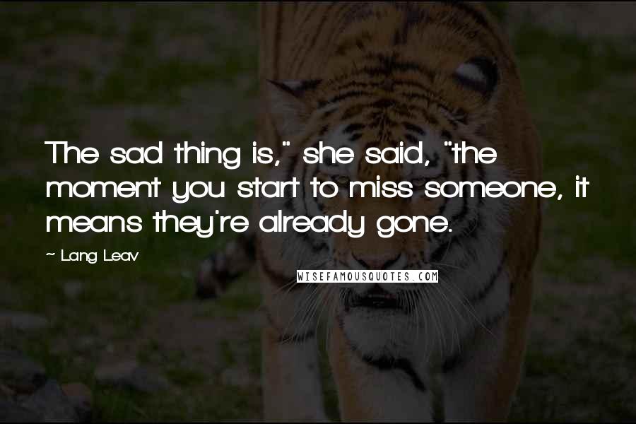 Lang Leav Quotes: The sad thing is," she said, "the moment you start to miss someone, it means they're already gone.