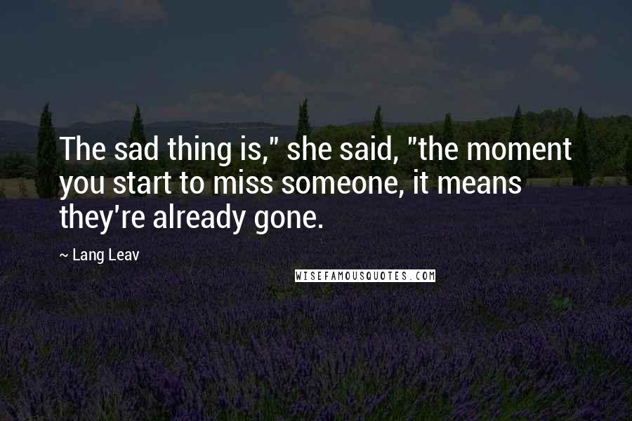 Lang Leav Quotes: The sad thing is," she said, "the moment you start to miss someone, it means they're already gone.