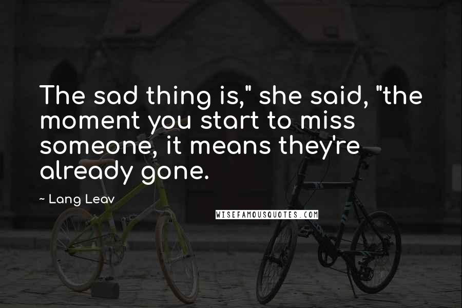 Lang Leav Quotes: The sad thing is," she said, "the moment you start to miss someone, it means they're already gone.