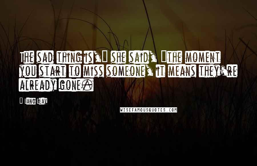 Lang Leav Quotes: The sad thing is," she said, "the moment you start to miss someone, it means they're already gone.