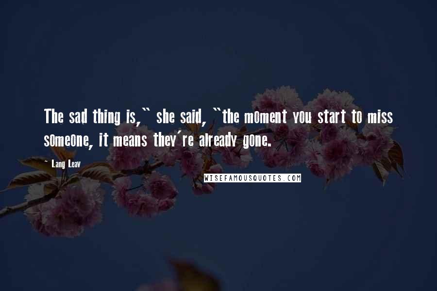 Lang Leav Quotes: The sad thing is," she said, "the moment you start to miss someone, it means they're already gone.