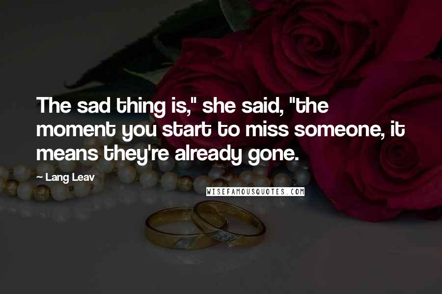 Lang Leav Quotes: The sad thing is," she said, "the moment you start to miss someone, it means they're already gone.