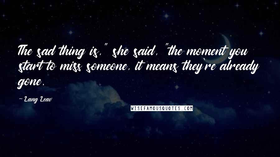 Lang Leav Quotes: The sad thing is," she said, "the moment you start to miss someone, it means they're already gone.