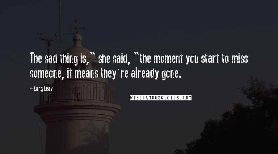 Lang Leav Quotes: The sad thing is," she said, "the moment you start to miss someone, it means they're already gone.