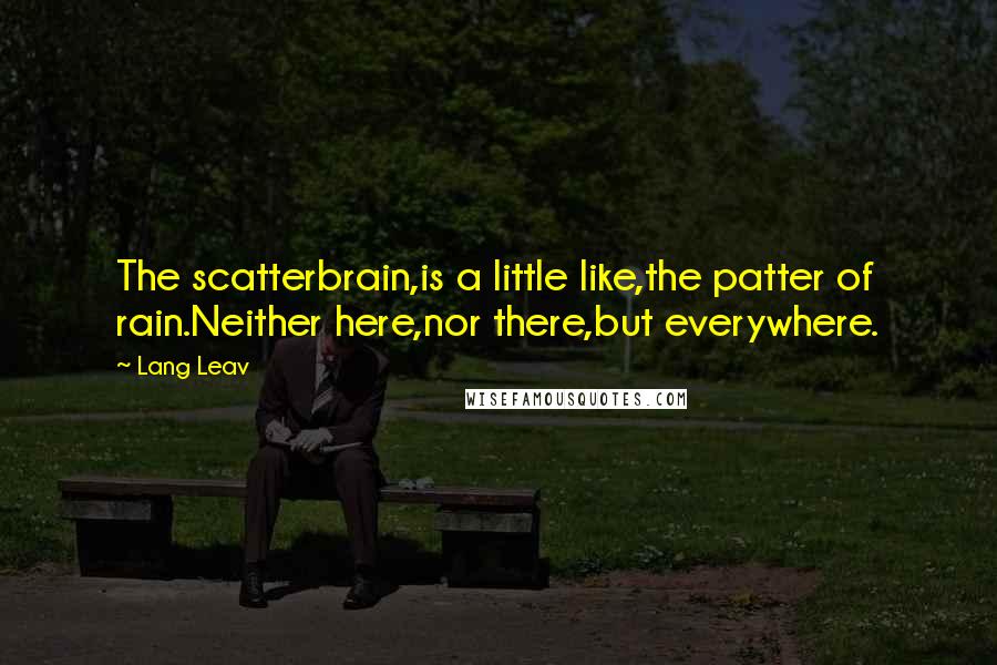 Lang Leav Quotes: The scatterbrain,is a little like,the patter of rain.Neither here,nor there,but everywhere.