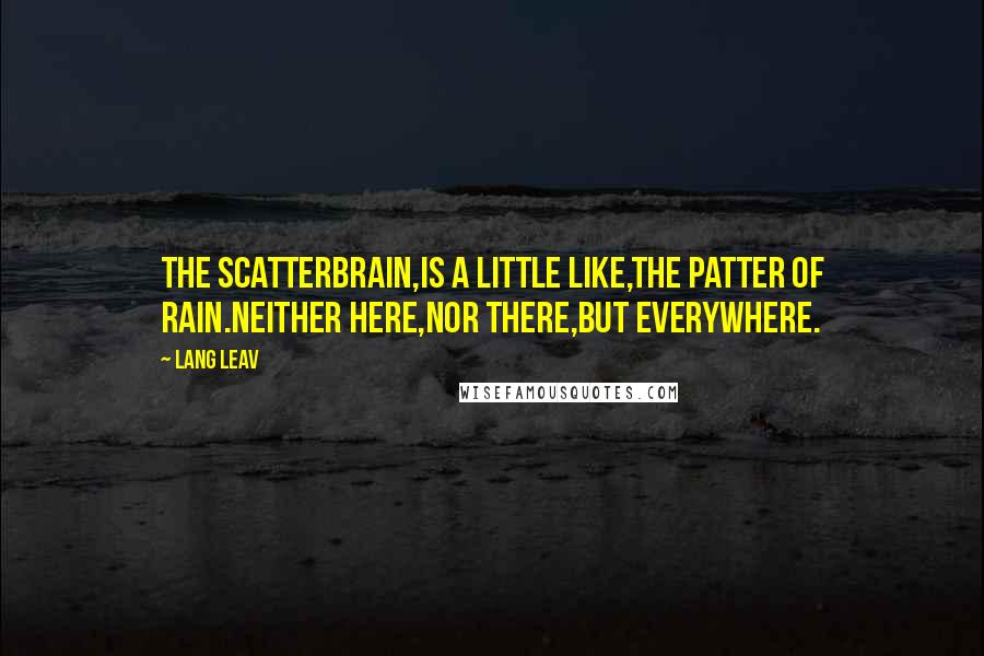 Lang Leav Quotes: The scatterbrain,is a little like,the patter of rain.Neither here,nor there,but everywhere.