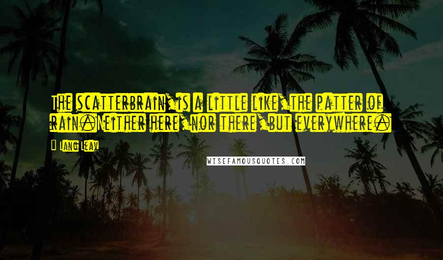 Lang Leav Quotes: The scatterbrain,is a little like,the patter of rain.Neither here,nor there,but everywhere.