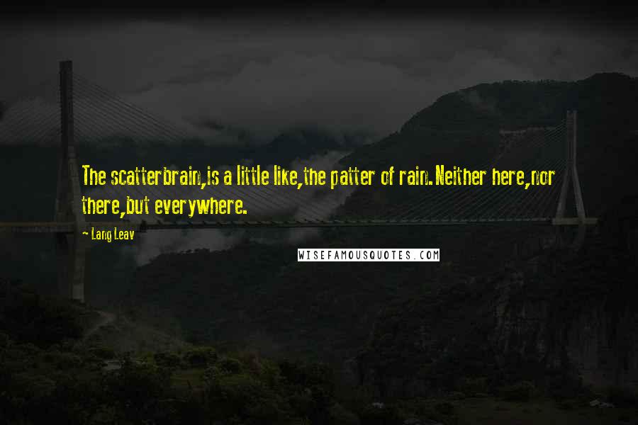 Lang Leav Quotes: The scatterbrain,is a little like,the patter of rain.Neither here,nor there,but everywhere.