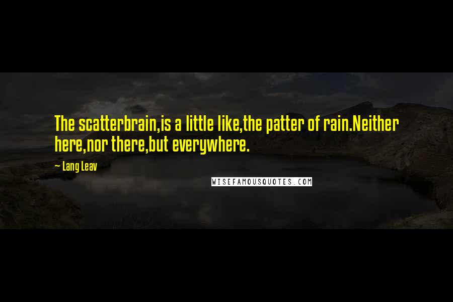 Lang Leav Quotes: The scatterbrain,is a little like,the patter of rain.Neither here,nor there,but everywhere.