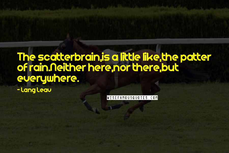 Lang Leav Quotes: The scatterbrain,is a little like,the patter of rain.Neither here,nor there,but everywhere.