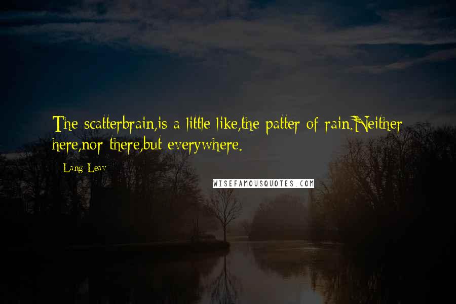 Lang Leav Quotes: The scatterbrain,is a little like,the patter of rain.Neither here,nor there,but everywhere.