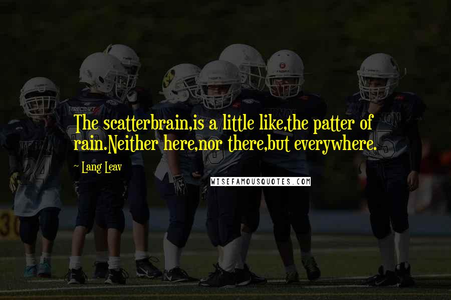 Lang Leav Quotes: The scatterbrain,is a little like,the patter of rain.Neither here,nor there,but everywhere.