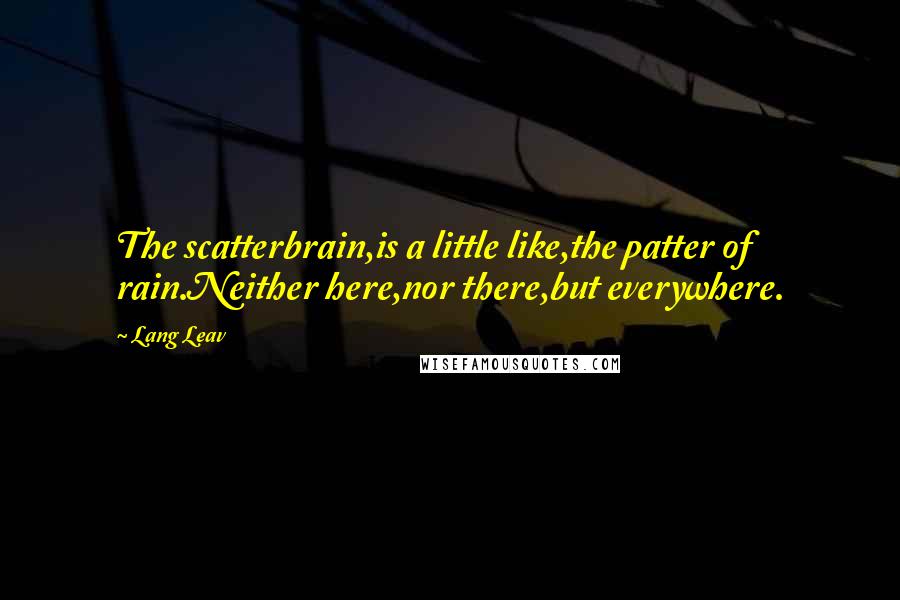 Lang Leav Quotes: The scatterbrain,is a little like,the patter of rain.Neither here,nor there,but everywhere.