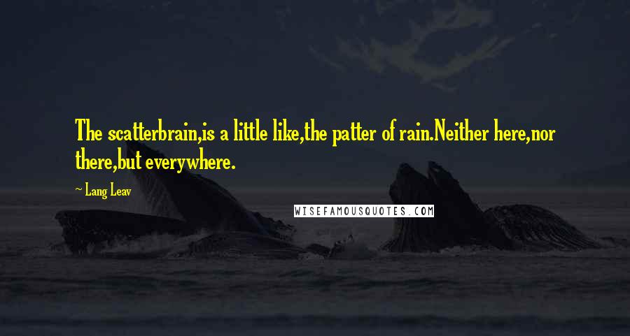 Lang Leav Quotes: The scatterbrain,is a little like,the patter of rain.Neither here,nor there,but everywhere.