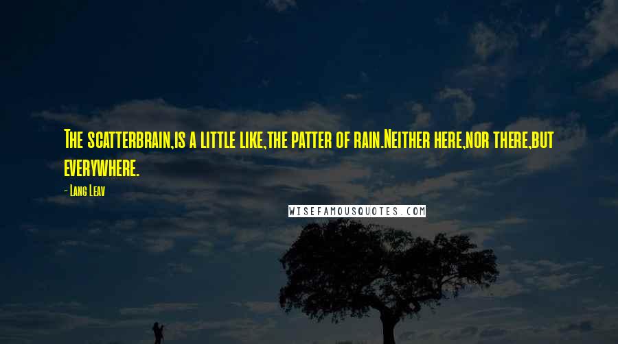 Lang Leav Quotes: The scatterbrain,is a little like,the patter of rain.Neither here,nor there,but everywhere.