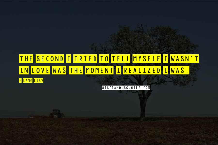 Lang Leav Quotes: The second I tried to tell myself I wasn't in love was the moment I realized I was.