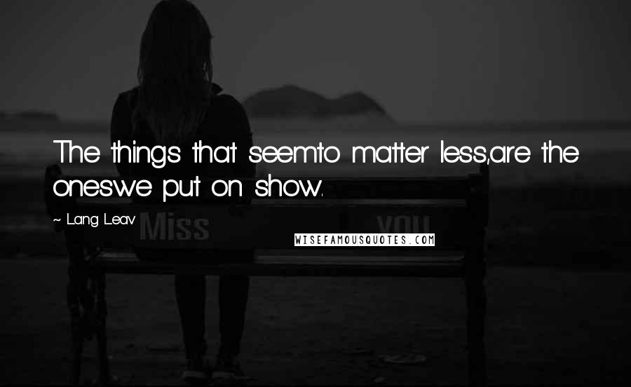 Lang Leav Quotes: The things that seemto matter less,are the oneswe put on show.