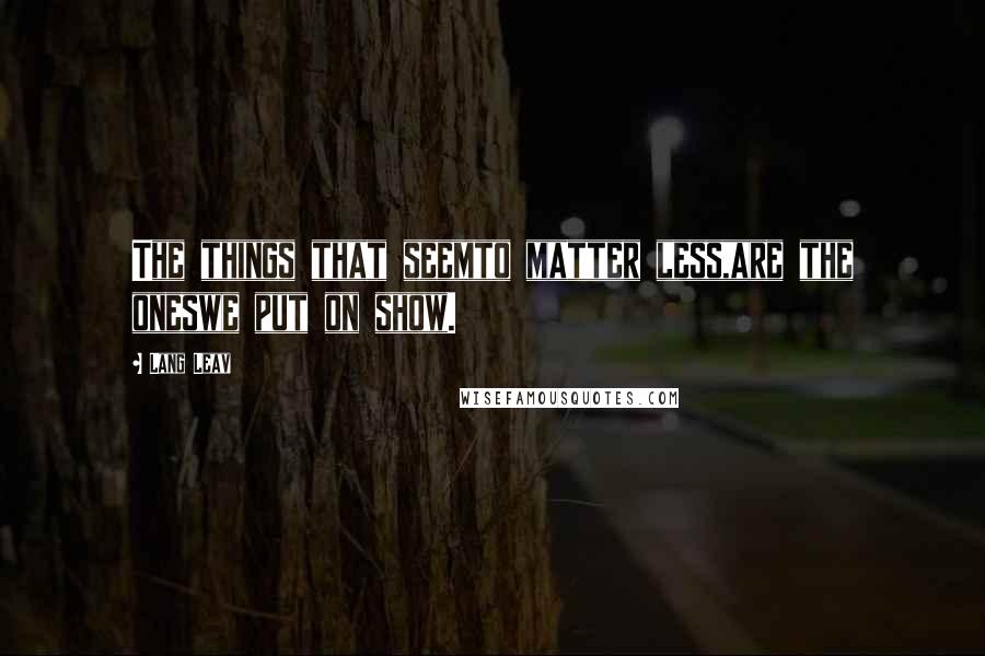 Lang Leav Quotes: The things that seemto matter less,are the oneswe put on show.