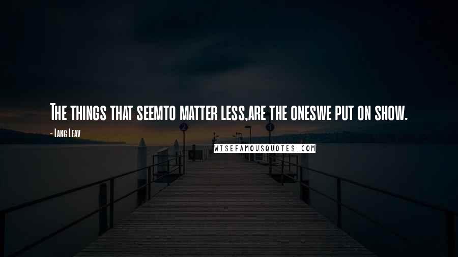 Lang Leav Quotes: The things that seemto matter less,are the oneswe put on show.