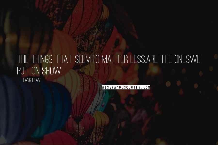 Lang Leav Quotes: The things that seemto matter less,are the oneswe put on show.