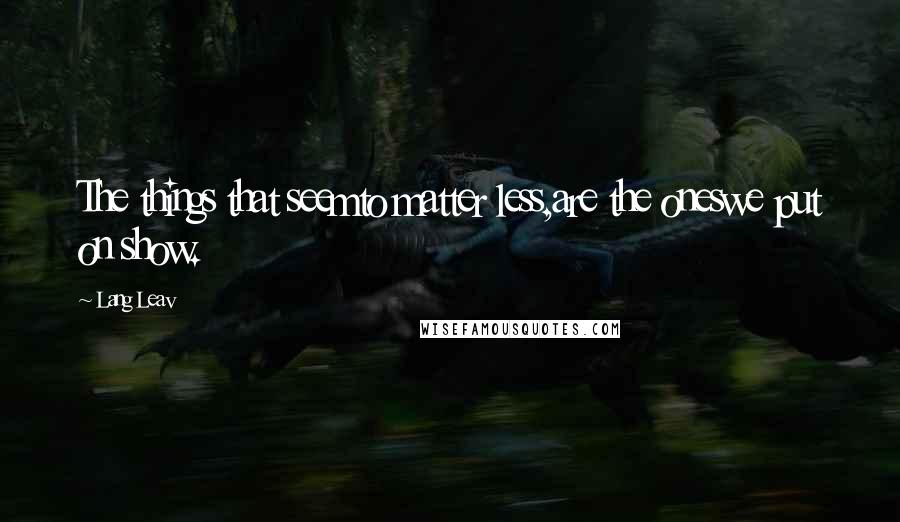Lang Leav Quotes: The things that seemto matter less,are the oneswe put on show.