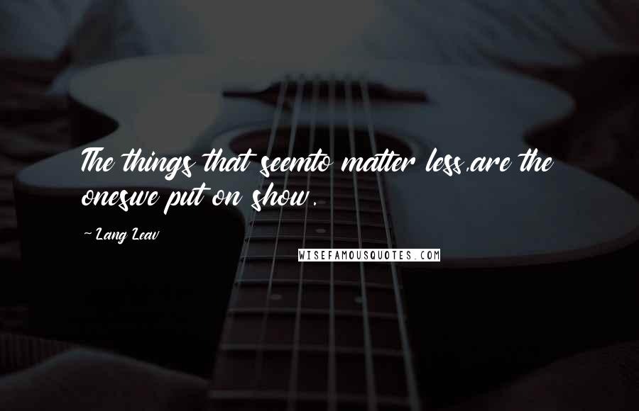 Lang Leav Quotes: The things that seemto matter less,are the oneswe put on show.