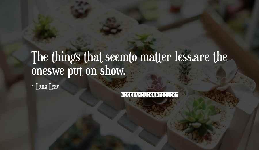 Lang Leav Quotes: The things that seemto matter less,are the oneswe put on show.