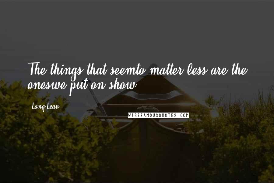 Lang Leav Quotes: The things that seemto matter less,are the oneswe put on show.