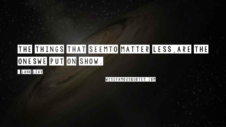 Lang Leav Quotes: The things that seemto matter less,are the oneswe put on show.