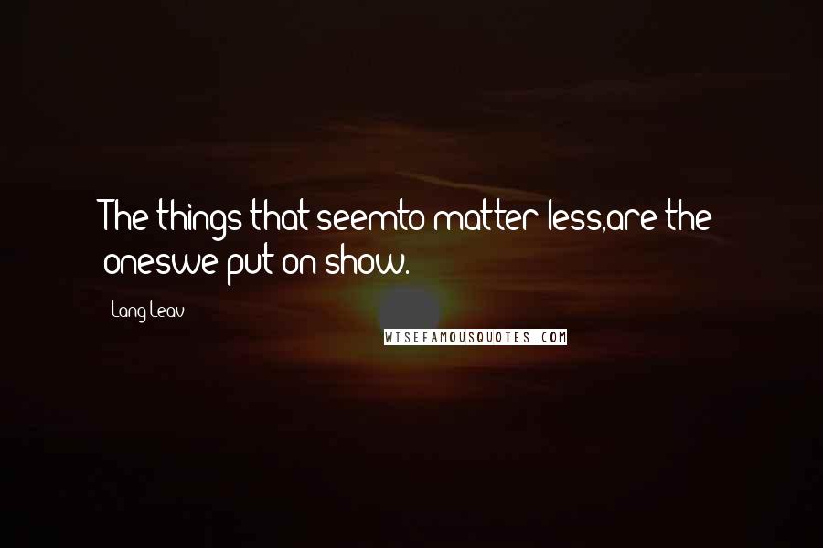 Lang Leav Quotes: The things that seemto matter less,are the oneswe put on show.