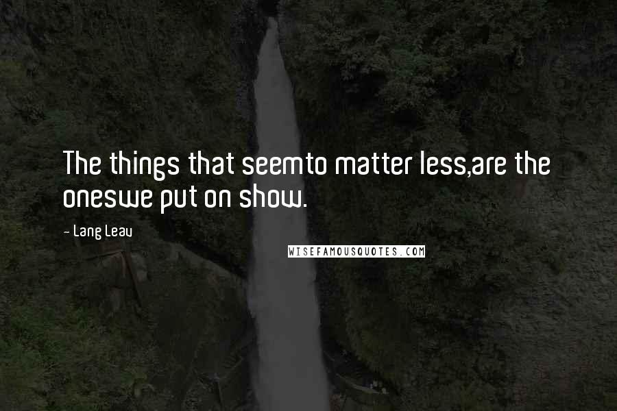 Lang Leav Quotes: The things that seemto matter less,are the oneswe put on show.