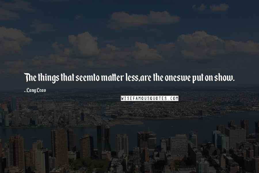 Lang Leav Quotes: The things that seemto matter less,are the oneswe put on show.