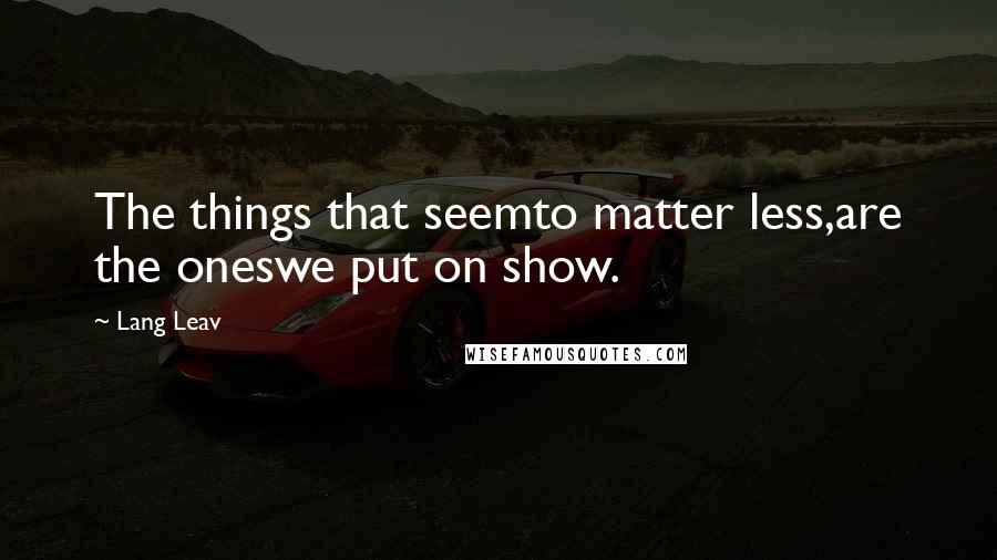 Lang Leav Quotes: The things that seemto matter less,are the oneswe put on show.