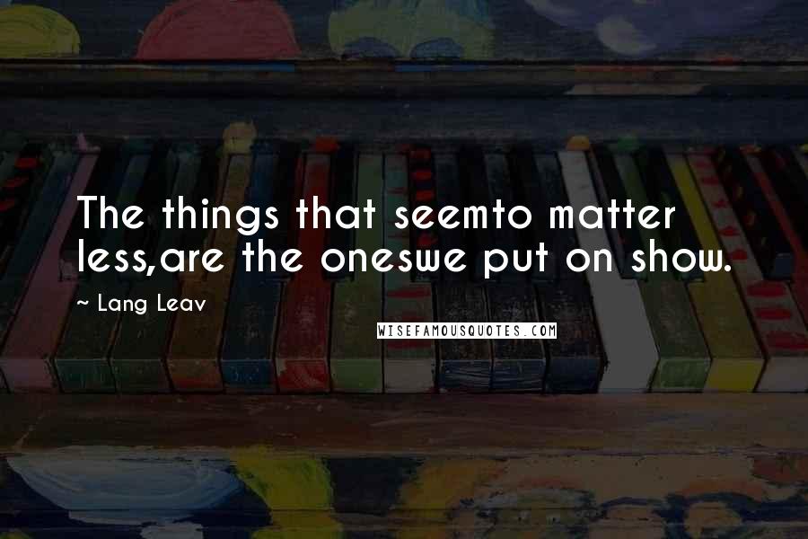 Lang Leav Quotes: The things that seemto matter less,are the oneswe put on show.