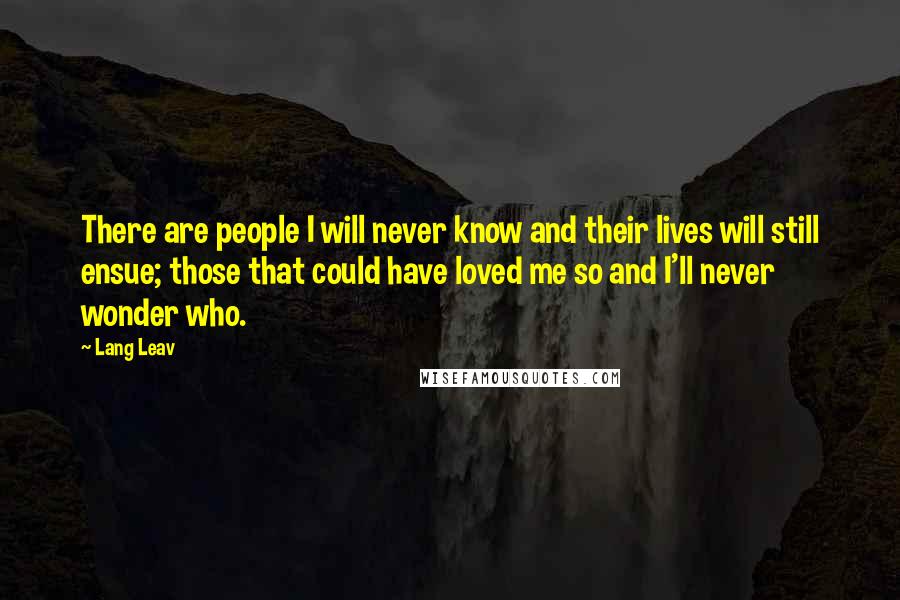 Lang Leav Quotes: There are people I will never know and their lives will still ensue; those that could have loved me so and I'll never wonder who.