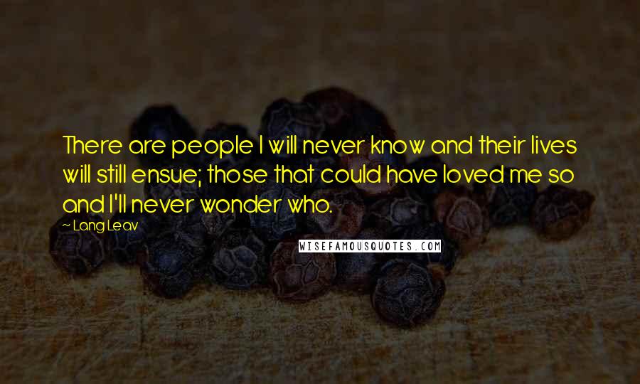 Lang Leav Quotes: There are people I will never know and their lives will still ensue; those that could have loved me so and I'll never wonder who.