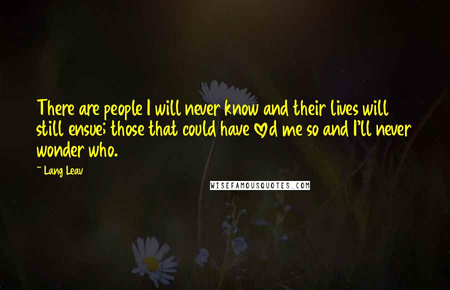 Lang Leav Quotes: There are people I will never know and their lives will still ensue; those that could have loved me so and I'll never wonder who.