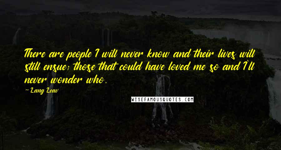 Lang Leav Quotes: There are people I will never know and their lives will still ensue; those that could have loved me so and I'll never wonder who.