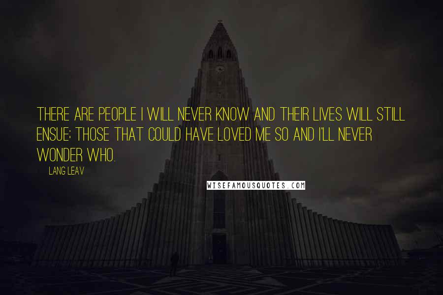 Lang Leav Quotes: There are people I will never know and their lives will still ensue; those that could have loved me so and I'll never wonder who.