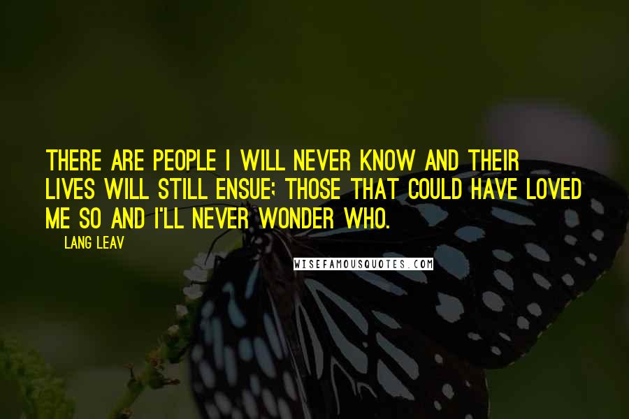 Lang Leav Quotes: There are people I will never know and their lives will still ensue; those that could have loved me so and I'll never wonder who.