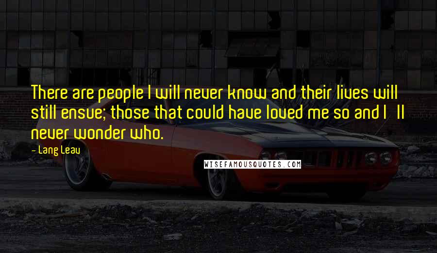 Lang Leav Quotes: There are people I will never know and their lives will still ensue; those that could have loved me so and I'll never wonder who.