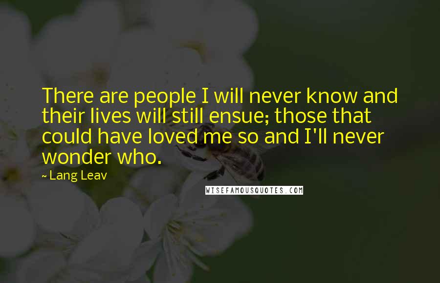 Lang Leav Quotes: There are people I will never know and their lives will still ensue; those that could have loved me so and I'll never wonder who.