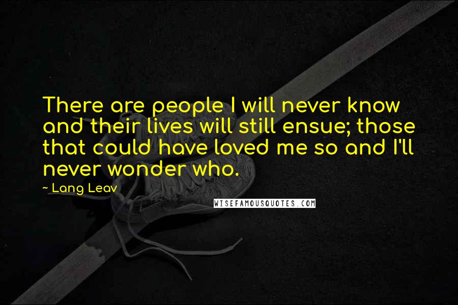 Lang Leav Quotes: There are people I will never know and their lives will still ensue; those that could have loved me so and I'll never wonder who.