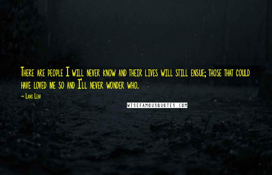 Lang Leav Quotes: There are people I will never know and their lives will still ensue; those that could have loved me so and I'll never wonder who.