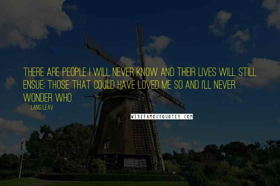 Lang Leav Quotes: There are people I will never know and their lives will still ensue; those that could have loved me so and I'll never wonder who.