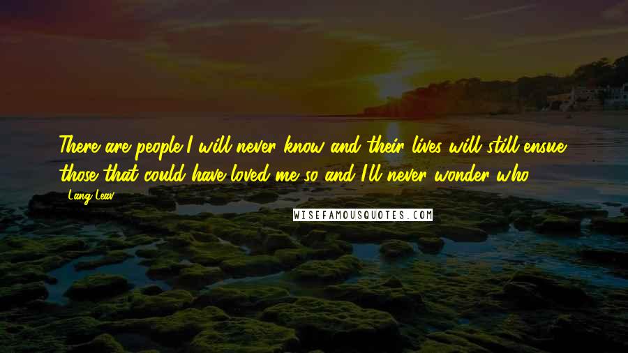 Lang Leav Quotes: There are people I will never know and their lives will still ensue; those that could have loved me so and I'll never wonder who.