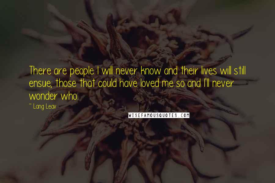 Lang Leav Quotes: There are people I will never know and their lives will still ensue; those that could have loved me so and I'll never wonder who.