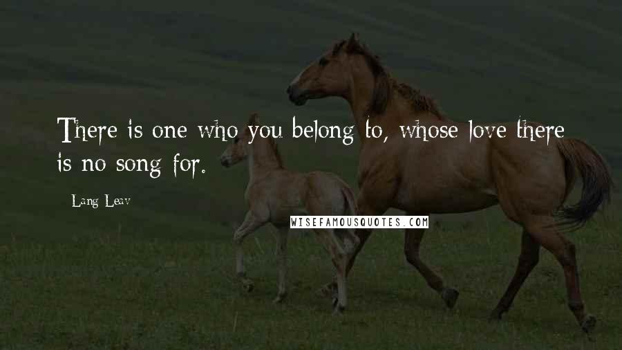 Lang Leav Quotes: There is one who you belong to, whose love there is no song for.