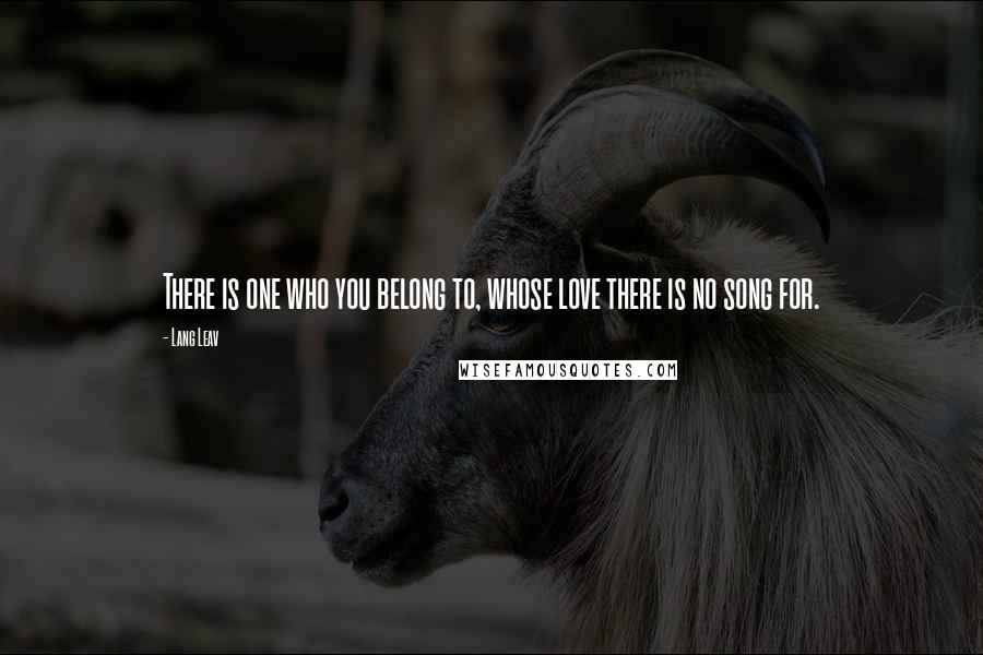 Lang Leav Quotes: There is one who you belong to, whose love there is no song for.